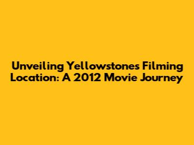 Unveiling Yellowstone's Filming Location: A 2012 Movie Journey