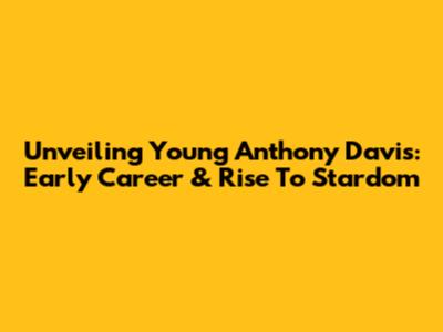 Unveiling Young Anthony Davis: Early Career & Rise To Stardom