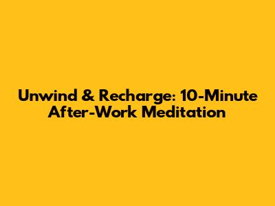 Unwind & Recharge: 10-Minute After-Work Meditation