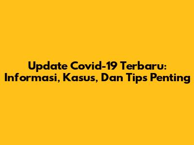 Update Covid-19 Terbaru: Informasi, Kasus, Dan Tips Penting