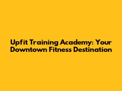 Upfit Training Academy: Your Downtown Fitness Destination