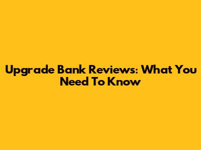 Upgrade Bank Reviews: What You Need To Know