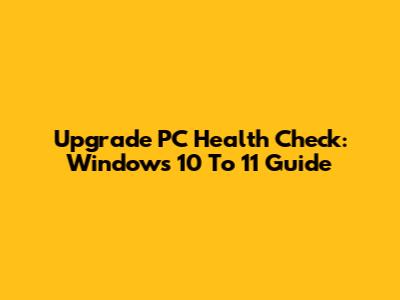 Upgrade PC Health Check: Windows 10 To 11 Guide