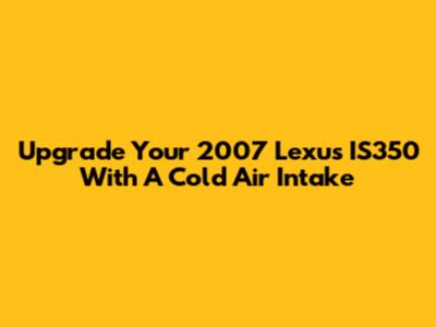 Upgrade Your 2007 Lexus IS350 With A Cold Air Intake