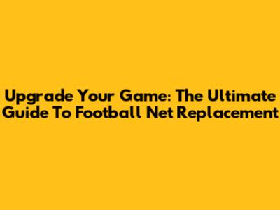 Upgrade Your Game: The Ultimate Guide To Football Net Replacement