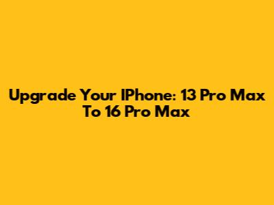 Upgrade Your IPhone: 13 Pro Max To 16 Pro Max