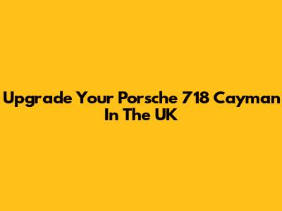 Upgrade Your Porsche 718 Cayman In The UK