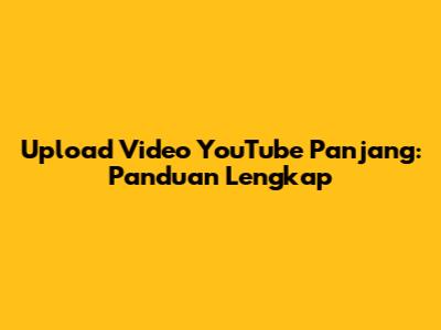 Upload Video YouTube Panjang: Panduan Lengkap