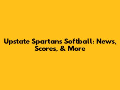 Upstate Spartans Softball: News, Scores, & More