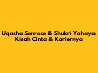 Uqasha Senrose & Shukri Yahaya: Kisah Cinta & Kariernya