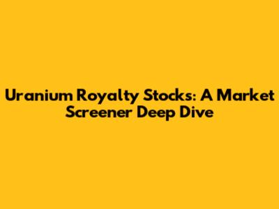 Uranium Royalty Stocks: A Market Screener Deep Dive