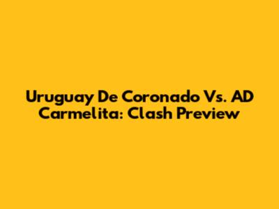 Uruguay De Coronado Vs. AD Carmelita: Clash Preview