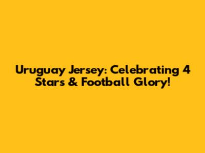 Uruguay Jersey: Celebrating 4 Stars & Football Glory!