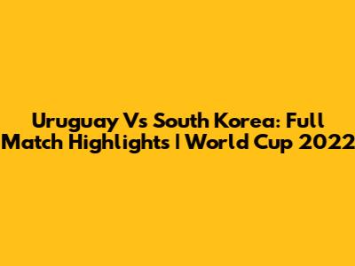 Uruguay Vs South Korea: Full Match Highlights | World Cup 2022