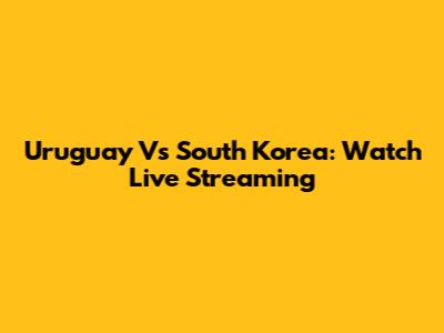 Uruguay Vs South Korea: Watch Live Streaming