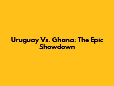 Uruguay Vs. Ghana: The Epic Showdown