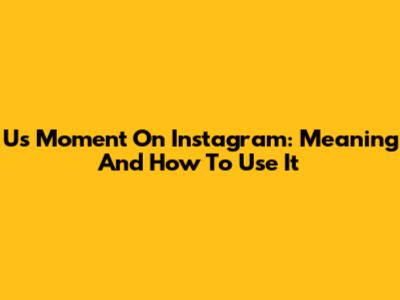 Us Moment On Instagram: Meaning And How To Use It