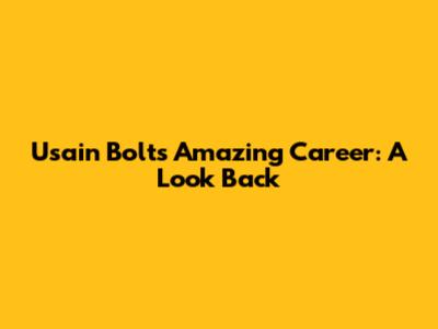 Usain Bolt's Amazing Career: A Look Back