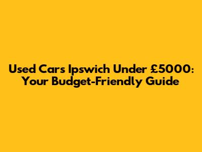 Used Cars Ipswich Under £5000: Your Budget-Friendly Guide