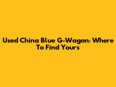 Used China Blue G-Wagon: Where To Find Yours