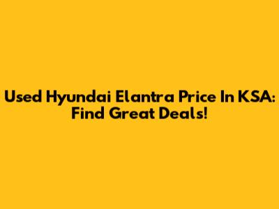 Used Hyundai Elantra Price In KSA: Find Great Deals!