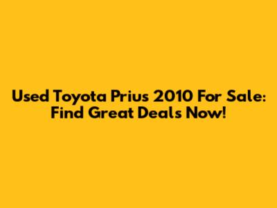 Used Toyota Prius 2010 For Sale: Find Great Deals Now!