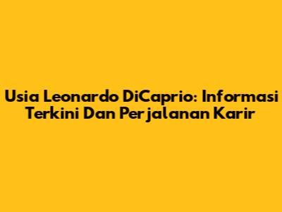 Usia Leonardo DiCaprio: Informasi Terkini Dan Perjalanan Karir