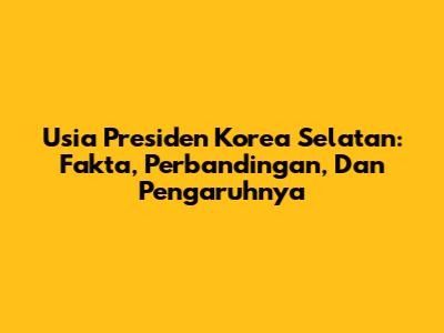Usia Presiden Korea Selatan: Fakta, Perbandingan, Dan Pengaruhnya