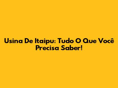 Usina De Itaipu: Tudo O Que Você Precisa Saber!