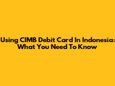 Using CIMB Debit Card In Indonesia: What You Need To Know