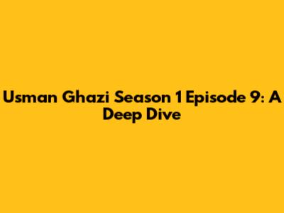 Usman Ghazi Season 1 Episode 9: A Deep Dive