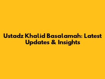 Ustadz Khalid Basalamah: Latest Updates & Insights