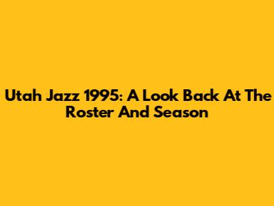 Utah Jazz 1995: A Look Back At The Roster And Season