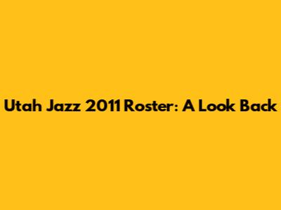 Utah Jazz 2011 Roster: A Look Back