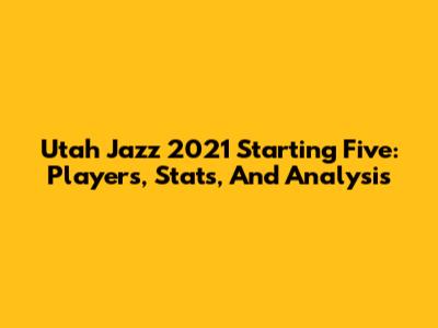 Utah Jazz 2021 Starting Five: Players, Stats, And Analysis