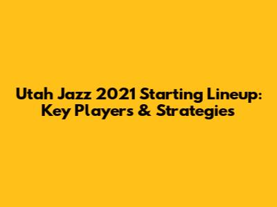 Utah Jazz 2021 Starting Lineup: Key Players & Strategies
