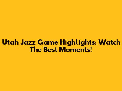 Utah Jazz Game Highlights: Watch The Best Moments!