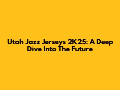 Utah Jazz Jerseys 2K25: A Deep Dive Into The Future