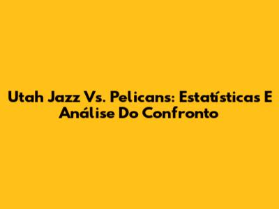Utah Jazz Vs. Pelicans: Estatísticas E Análise Do Confronto