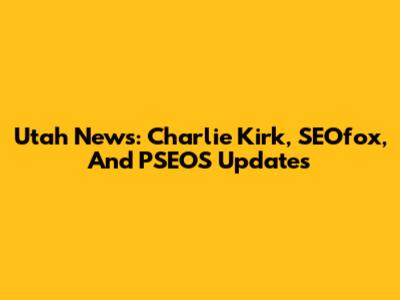 Utah News: Charlie Kirk, SEOfox, And PSEOS Updates