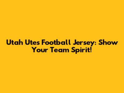 Utah Utes Football Jersey: Show Your Team Spirit!