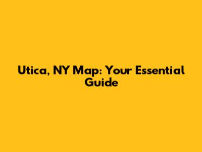 Utica, NY Map: Your Essential Guide