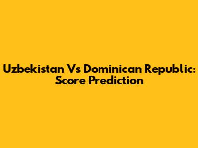 Uzbekistan Vs Dominican Republic: Score Prediction