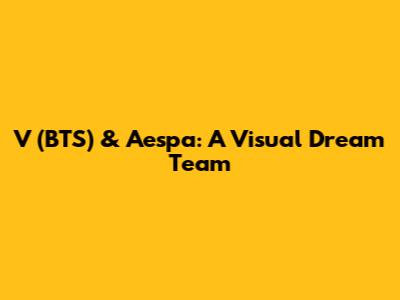 V (BTS) & Aespa: A Visual Dream Team