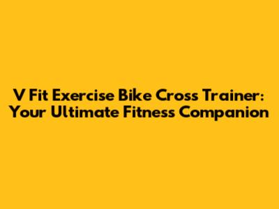 V Fit Exercise Bike Cross Trainer: Your Ultimate Fitness Companion