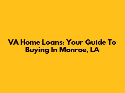 VA Home Loans: Your Guide To Buying In Monroe, LA