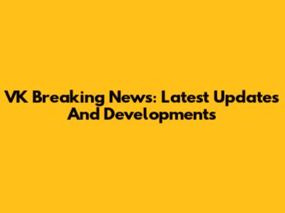 VK Breaking News: Latest Updates And Developments