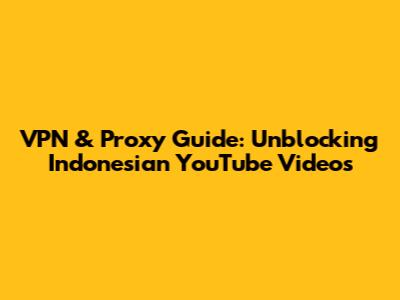 VPN & Proxy Guide: Unblocking Indonesian YouTube Videos