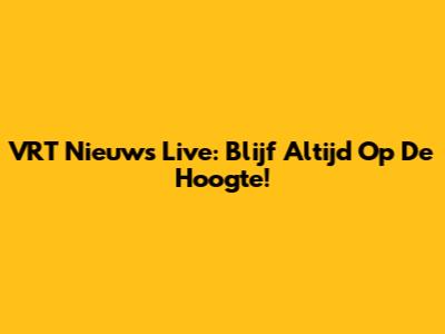 VRT Nieuws Live: Blijf Altijd Op De Hoogte!