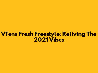 VTen's Fresh Freestyle: Reliving The 2021 Vibes